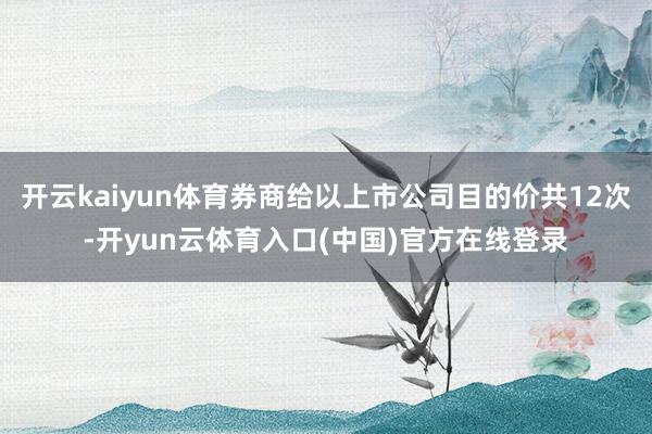 开云kaiyun体育券商给以上市公司目的价共12次-开yun云体育入口(中国)官方在线登录