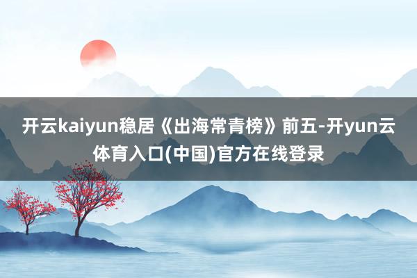 开云kaiyun稳居《出海常青榜》前五-开yun云体育入口(中国)官方在线登录