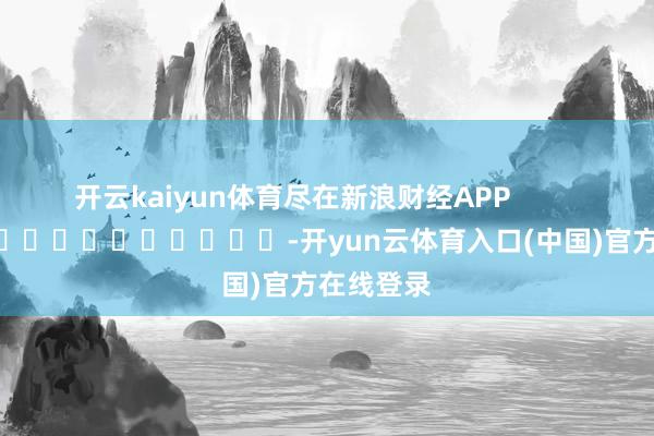 开云kaiyun体育尽在新浪财经APP            													-开yun云体育入口(中国)官方在线登录