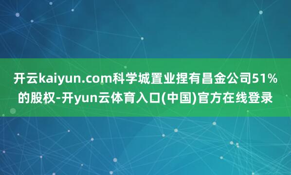 开云kaiyun.com科学城置业捏有昌金公司51%的股权-开yun云体育入口(中国)官方在线登录