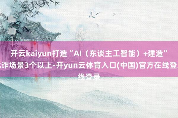 开云kaiyun打造“AI(东谈主工智能)+建造”讹诈场景3个以上-开yun云体育入口(中国)官方在线登录
