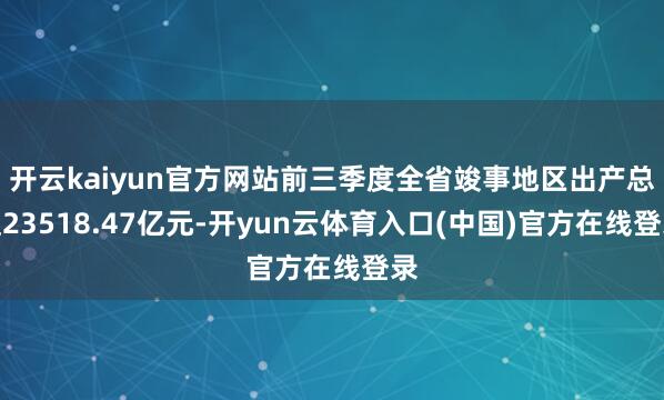 开云kaiyun官方网站前三季度全省竣事地区出产总值23518.47亿元-开yun云体育入口(中国)官方在线登录