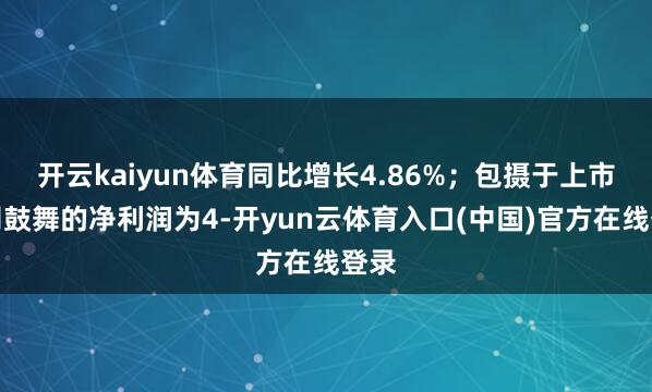 开云kaiyun体育同比增长4.86%；包摄于上市公司鼓舞的净利润为4-开yun云体育入口(中国)官方在线登录