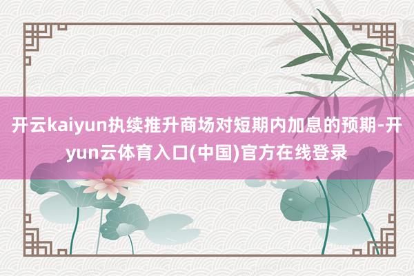 开云kaiyun执续推升商场对短期内加息的预期-开yun云体育入口(中国)官方在线登录