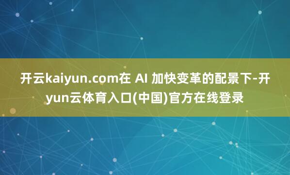 开云kaiyun.com在 AI 加快变革的配景下-开yun云体育入口(中国)官方在线登录