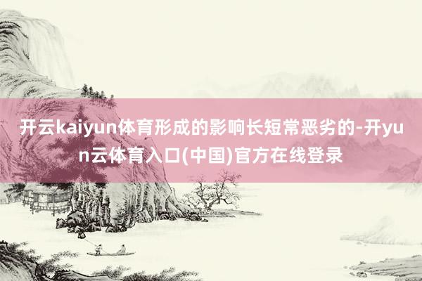 开云kaiyun体育形成的影响长短常恶劣的-开yun云体育入口(中国)官方在线登录