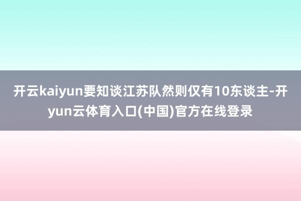 开云kaiyun要知谈江苏队然则仅有10东谈主-开yun云体育入口(中国)官方在线登录