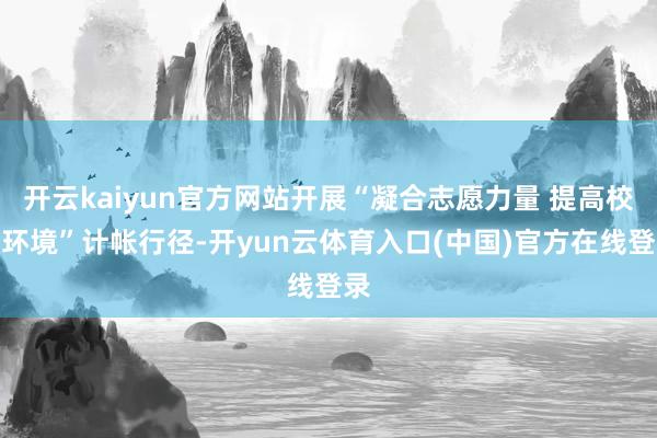 开云kaiyun官方网站开展“凝合志愿力量 提高校园环境”计帐行径-开yun云体育入口(中国)官方在线登录