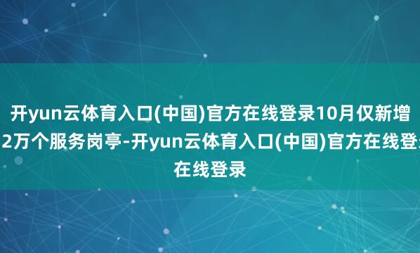 开yun云体育入口(中国)官方在线登录10月仅新增4.2万个服务岗亭-开yun云体育入口(中国)官方在线登录