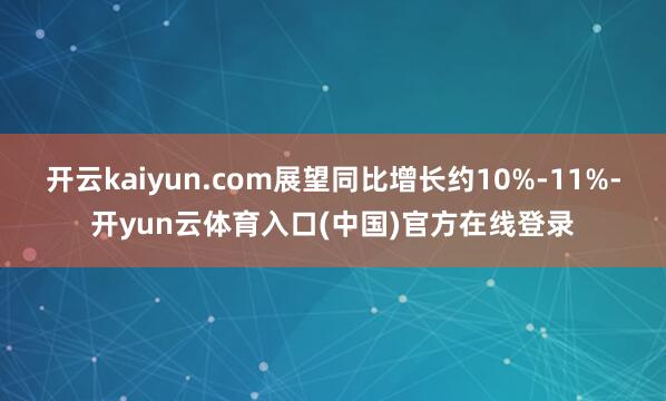 开云kaiyun.com展望同比增长约10%-11%-开yun云体育入口(中国)官方在线登录