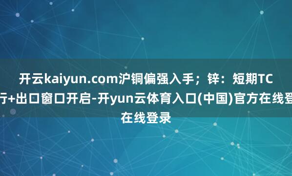 开云kaiyun.com沪铜偏强入手;锌:短期TC下行+出口窗口开启-开yun云体育入口(中国)官方在线登录