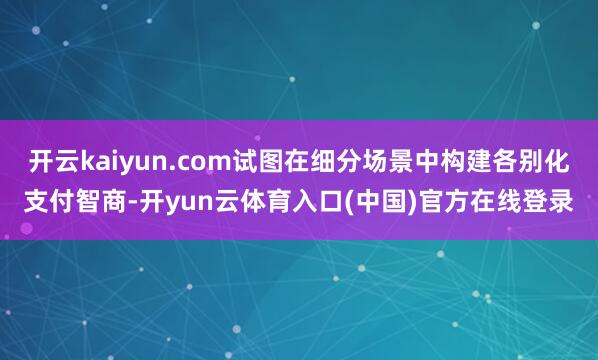 开云kaiyun.com试图在细分场景中构建各别化支付智商-开yun云体育入口(中国)官方在线登录