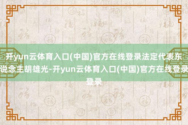 开yun云体育入口(中国)官方在线登录法定代表东说念主胡雄光-开yun云体育入口(中国)官方在线登录