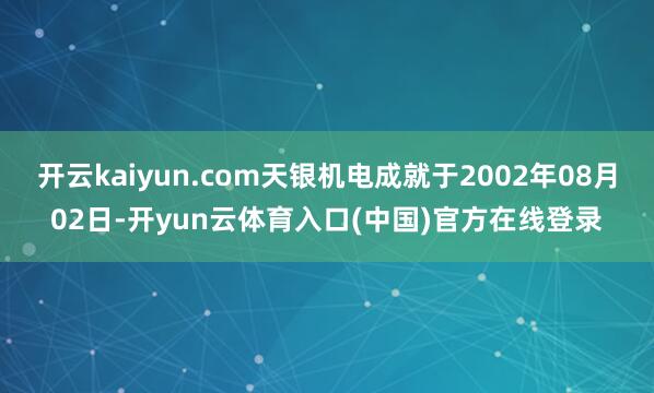开云kaiyun.com天银机电成就于2002年08月02日-开yun云体育入口(中国)官方在线登录