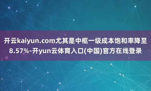 开云kaiyun.com尤其是中枢一级成本饱和率降至8.57%-开yun云体育入口(中国)官方在线登录
