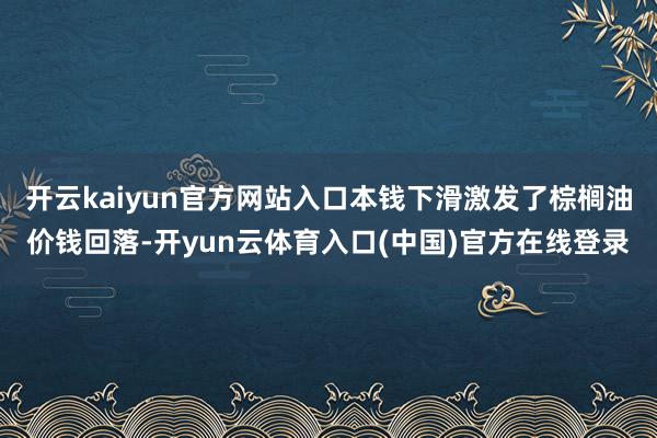 开云kaiyun官方网站入口本钱下滑激发了棕榈油价钱回落-开yun云体育入口(中国)官方在线登录