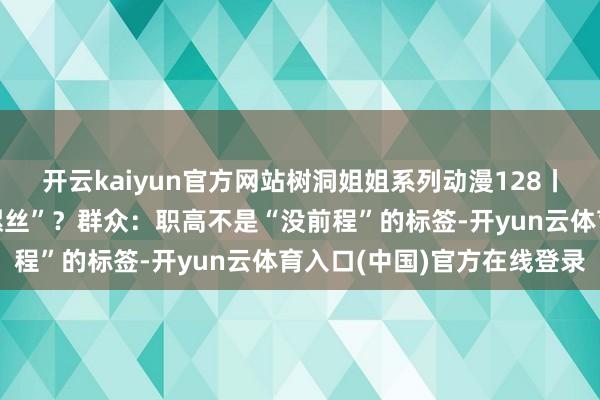 开云kaiyun官方网站树洞姐姐系列动漫128丨考不上普高只可去“拧螺丝”？群众：职高不是“没前程”的标签-开yun云体育入口(中国)官方在线登录