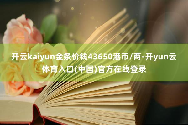 开云kaiyun金条价钱43650港币/两-开yun云体育入口(中国)官方在线登录