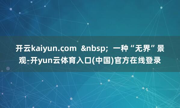 开云kaiyun.com  &nbsp;  一种“无界”景观-开yun云体育入口(中国)官方在线登录