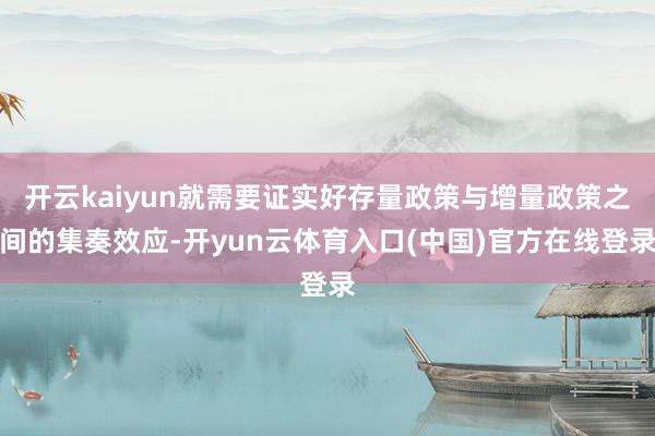 开云kaiyun就需要证实好存量政策与增量政策之间的集奏效应-开yun云体育入口(中国)官方在线登录