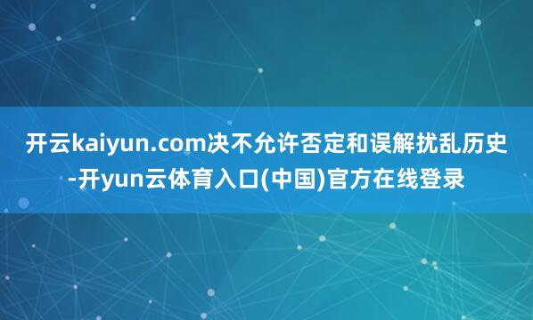 开云kaiyun.com决不允许否定和误解扰乱历史-开yun云体育入口(中国)官方在线登录