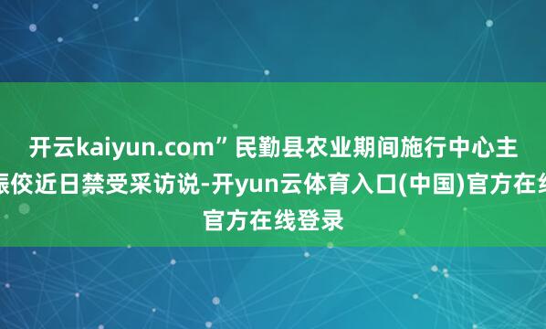开云kaiyun.com”民勤县农业期间施行中心主任段振佼近日禁受采访说-开yun云体育入口(中国)官方在线登录