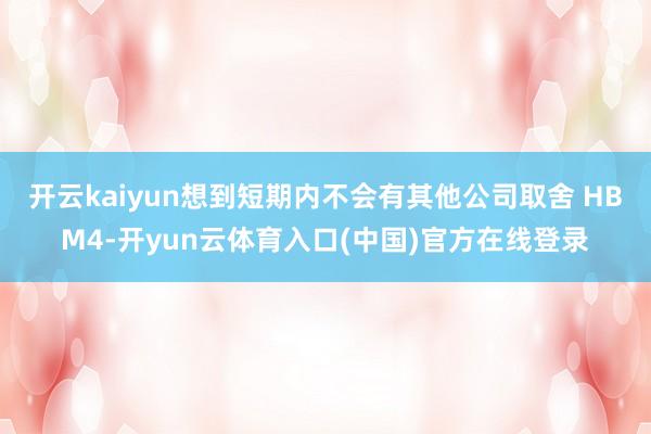 开云kaiyun想到短期内不会有其他公司取舍 HBM4-开yun云体育入口(中国)官方在线登录