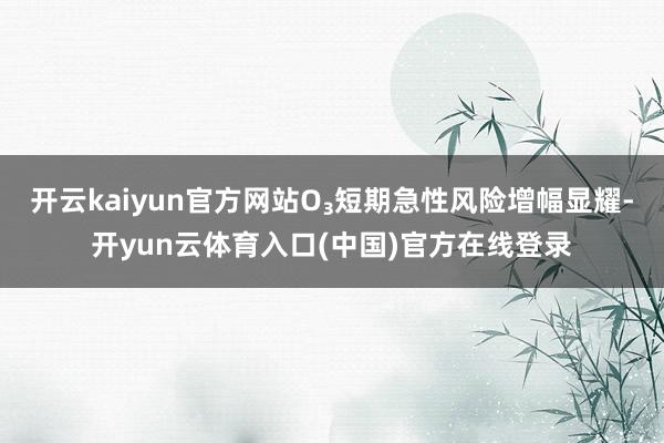 开云kaiyun官方网站O₃短期急性风险增幅显耀-开yun云体育入口(中国)官方在线登录