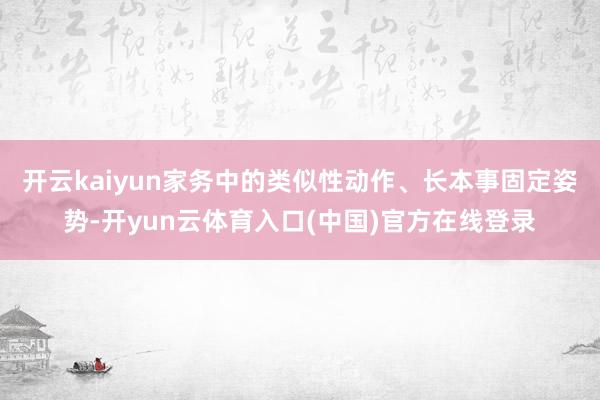 开云kaiyun家务中的类似性动作、长本事固定姿势-开yun云体育入口(中国)官方在线登录