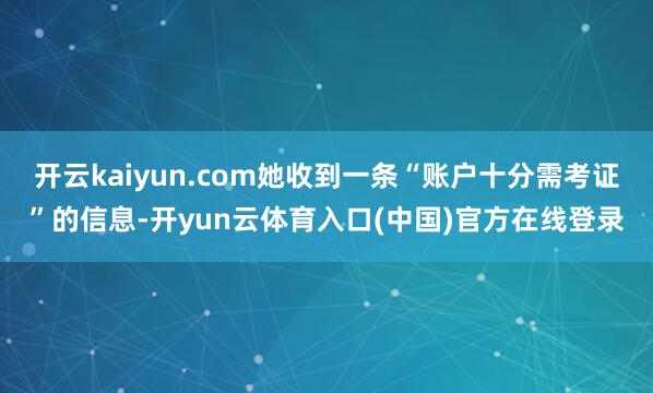 开云kaiyun.com她收到一条“账户十分需考证”的信息-开yun云体育入口(中国)官方在线登录