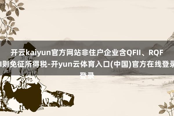 开云kaiyun官方网站非住户企业含QFII、RQFII则免征所得税-开yun云体育入口(中国)官方在线登录