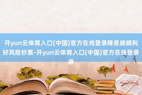 开yun云体育入口(中国)官方在线登录降息频频利好风险钞票-开yun云体育入口(中国)官方在线登录