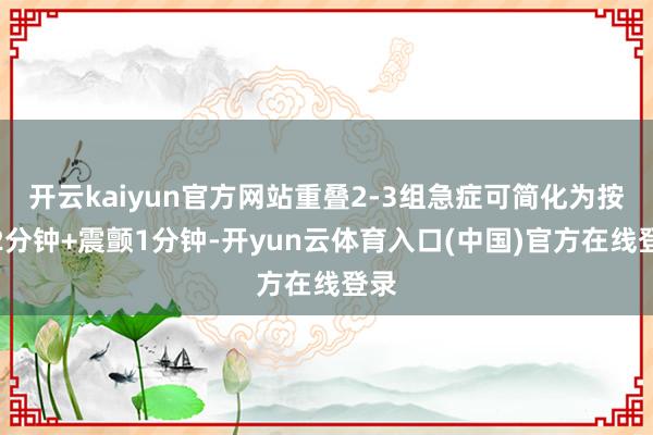 开云kaiyun官方网站重叠2-3组急症可简化为按揉2分钟+震颤1分钟-开yun云体育入口(中国)官方在线登录