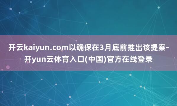 开云kaiyun.com以确保在3月底前推出该提案-开yun云体育入口(中国)官方在线登录