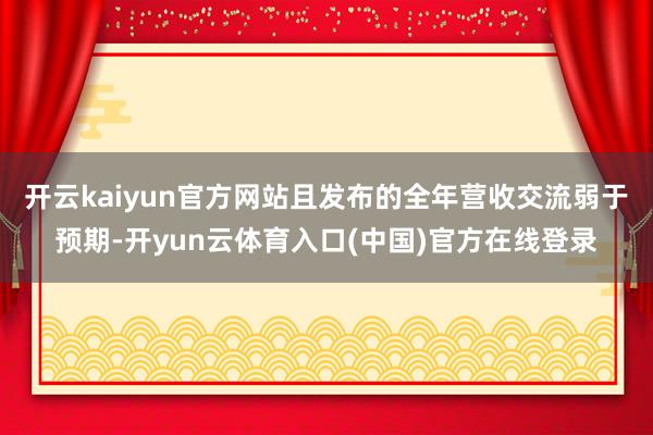 开云kaiyun官方网站且发布的全年营收交流弱于预期-开yun云体育入口(中国)官方在线登录