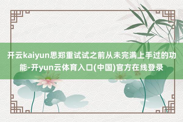开云kaiyun思郑重试试之前从未完满上手过的功能-开yun云体育入口(中国)官方在线登录
